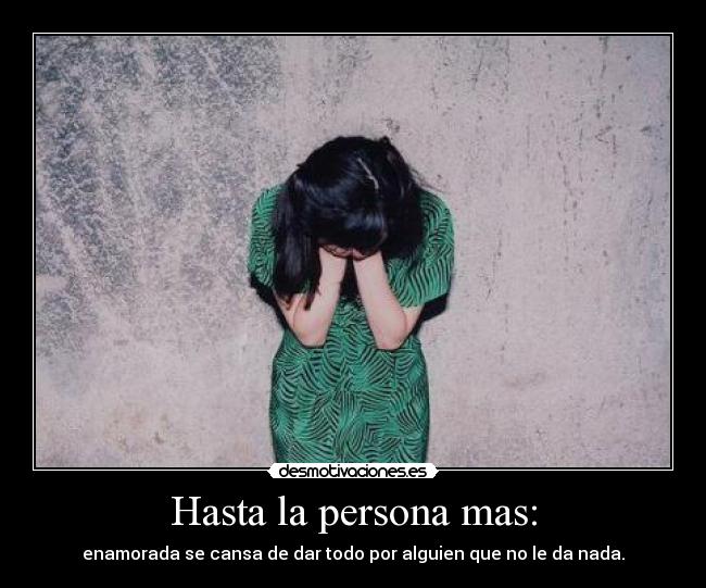 Hasta la persona mas: - enamorada se cansa de dar todo por alguien que no le da nada.