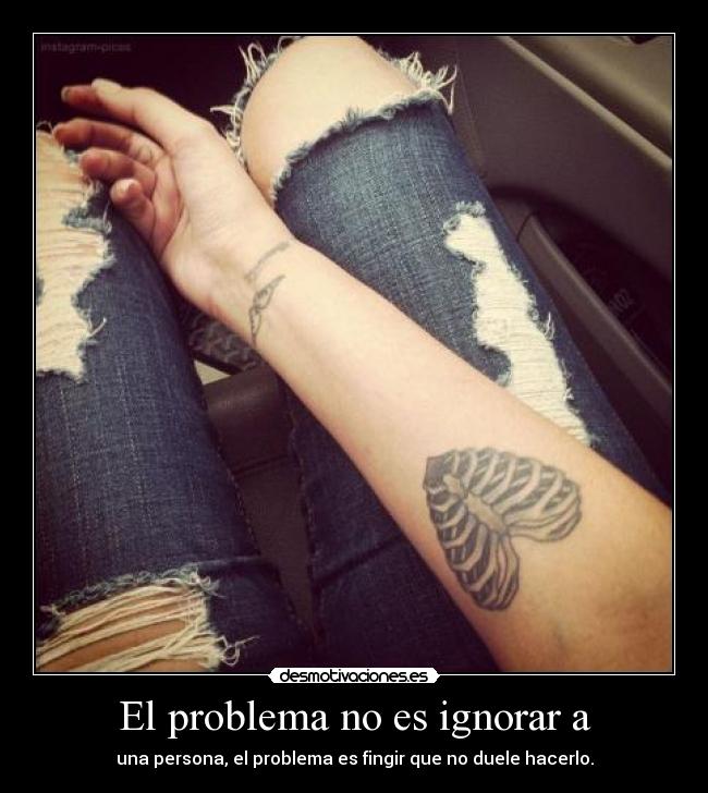 El problema no es ignorar a - una persona, el problema es fingir que no duele hacerlo.