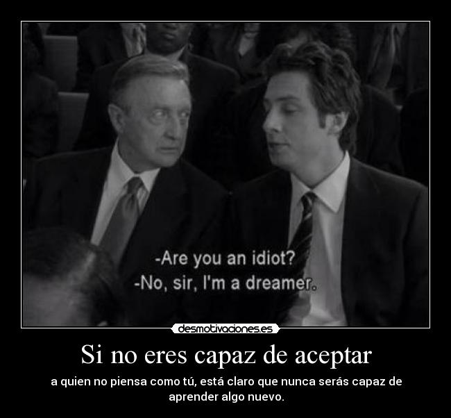 Si no eres capaz de aceptar - a quien no piensa como tú, está claro que nunca serás capaz de aprender algo nuevo.