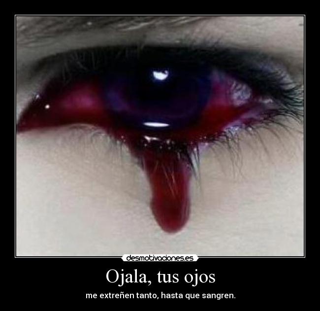 Ojala, tus ojos - me extreñen tanto, hasta que sangren.
