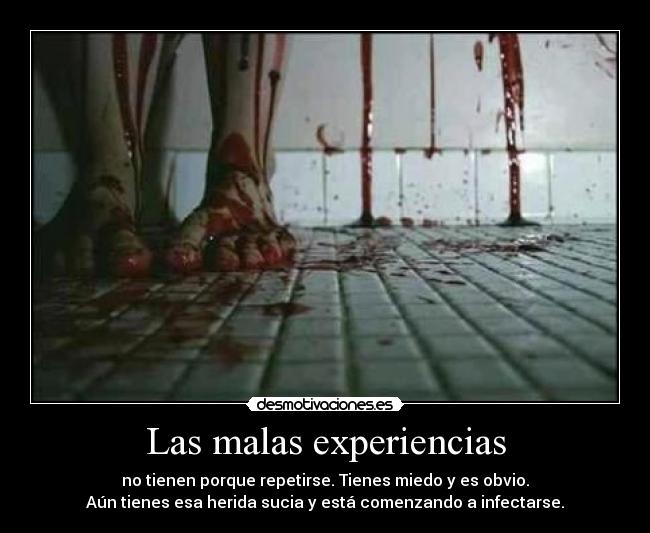 Las malas experiencias - no tienen porque repetirse. Tienes miedo y es obvio.
Aún tienes esa herida sucia y está comenzando a infectarse.