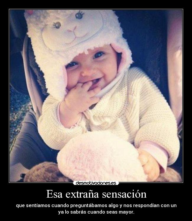 Esa extraña sensación - que sentíamos cuando preguntábamos algo y nos respondían con un
ya lo sabrás cuando seas mayor.