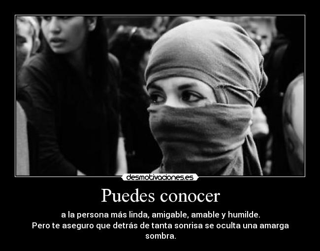 Puedes conocer - a la persona más linda, amigable, amable y humilde.
Pero te aseguro que detrás de tanta sonrisa se oculta una amarga sombra.