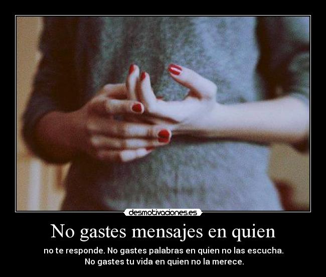 No gastes mensajes en quien - no te responde. No gastes palabras en quien no las escucha.
 No gastes tu vida en quien no la merece.