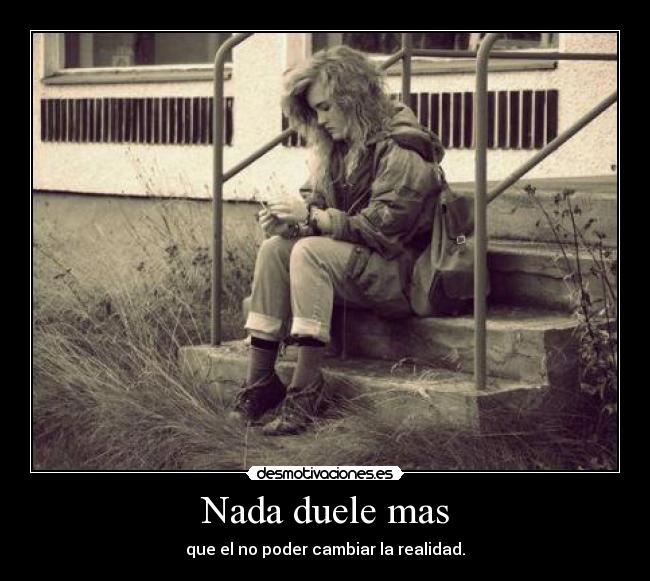 Nada duele mas - que el no poder cambiar la realidad.