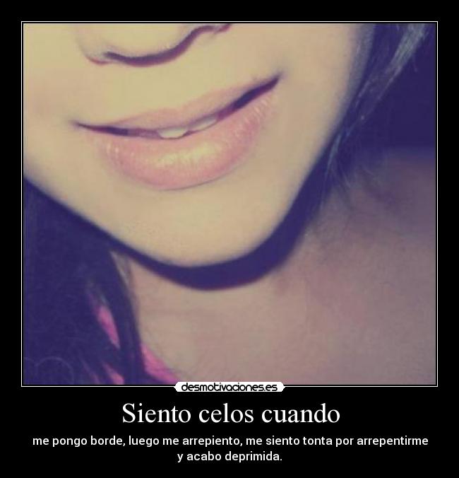 Siento celos cuando - me pongo borde, luego me arrepiento, me siento tonta por arrepentirme
y acabo deprimida.