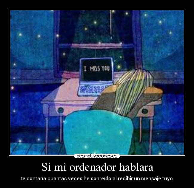Si mi ordenador hablara - te contaría cuantas veces he sonreído al recibir un mensaje tuyo.