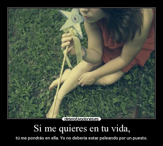 Si me quieres en tu vida, - tú me pondrás en ella. Yo no debería estar peleando por un puesto.