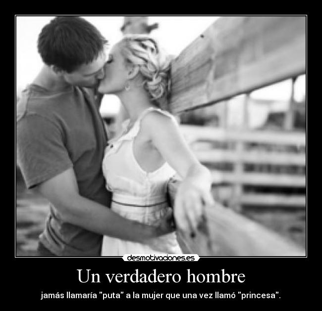 Un verdadero hombre - jamás llamaría puta a la mujer que una vez llamó princesa.