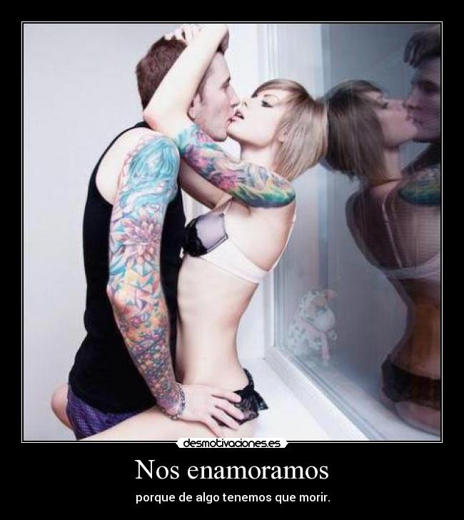 Nos enamoramos - porque de algo tenemos que morir.