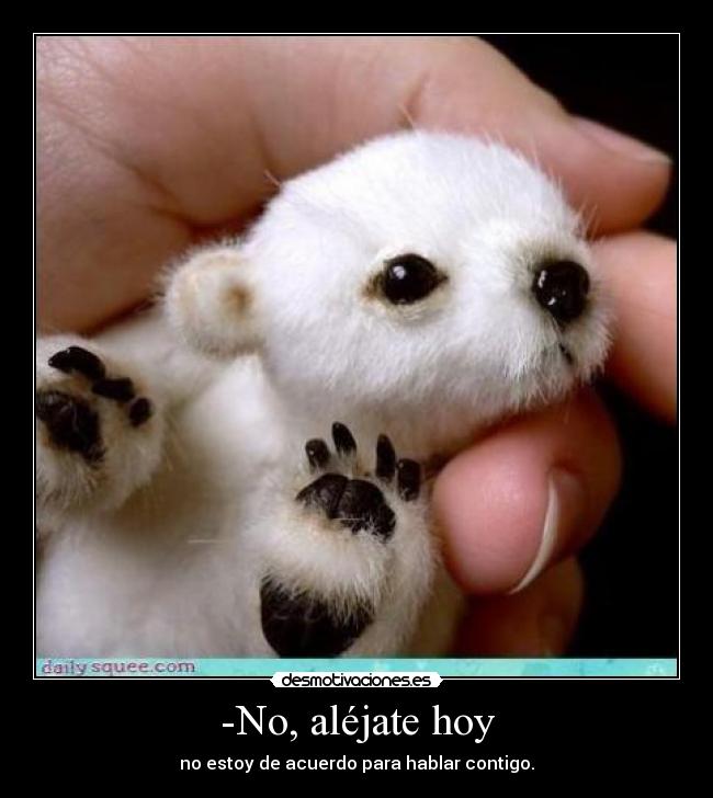 -No, aléjate hoy - no estoy de acuerdo para hablar contigo.