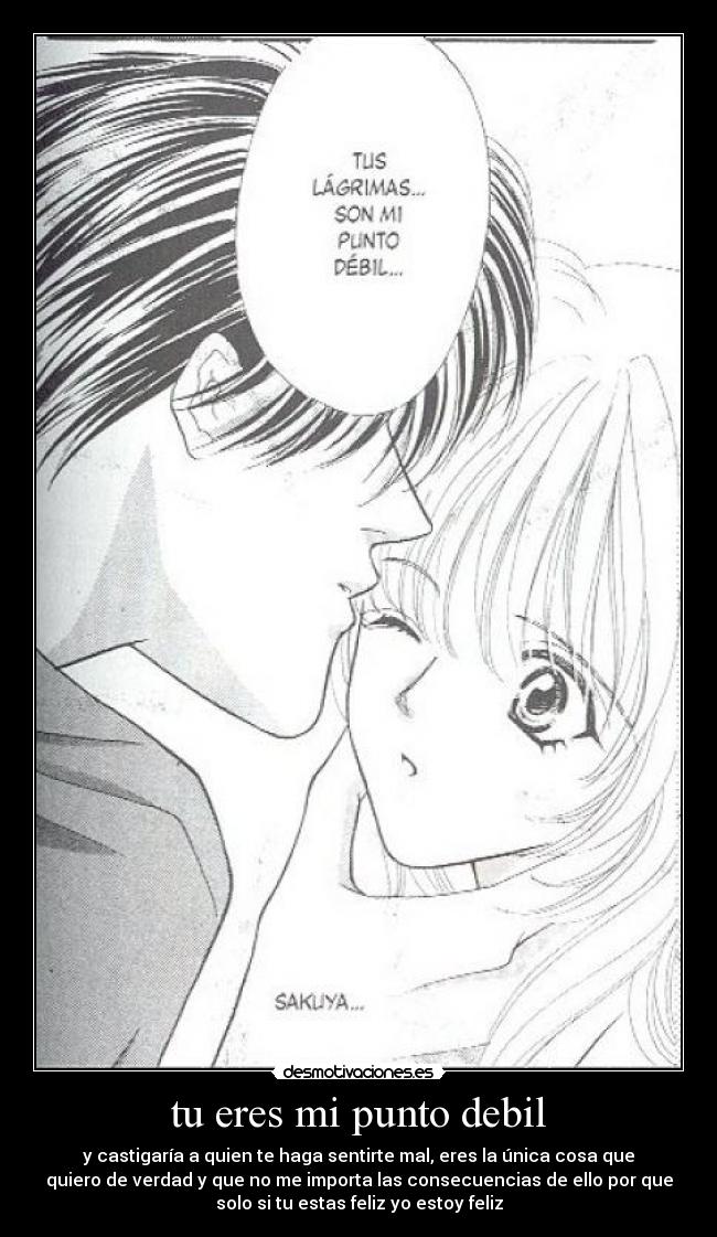 tu eres mi punto debil - y castigaría a quien te haga sentirte mal, eres la única cosa que
quiero de verdad y que no me importa las consecuencias de ello por que
solo si tu estas feliz yo estoy feliz