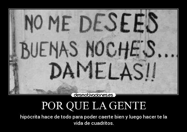 POR QUE LA GENTE - hipócrita hace de todo para poder caerte bien y luego hacer te la vida de cuadritos.