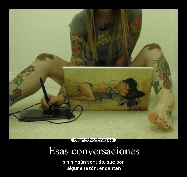 Esas conversaciones - sin ningún sentido, que por
alguna razón, encantan