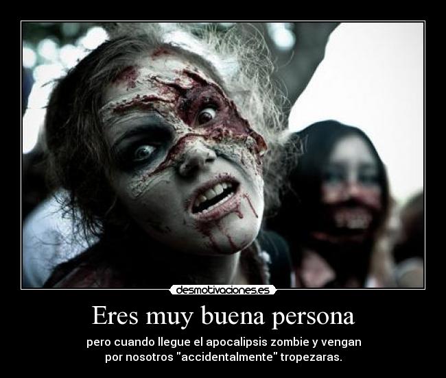 Eres muy buena persona - pero cuando llegue el apocalipsis zombie y vengan
por nosotros accidentalmente tropezaras.