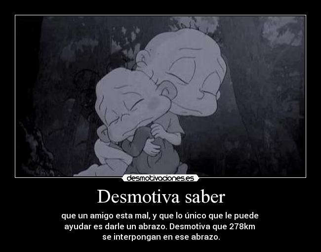 Desmotiva saber - que un amigo esta mal, y que lo único que le puede
ayudar es darle un abrazo. Desmotiva que 278km
se interpongan en ese abrazo.