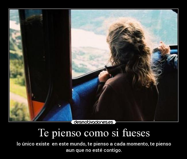 Te pienso como si fueses - lo único existe en este mundo, te pienso a cada momento, te pienso
aun que no esté contigo.