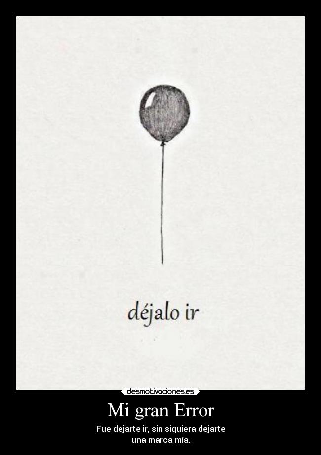 Mi gran Error - Fue dejarte ir, sin siquiera dejarte
una marca mía.