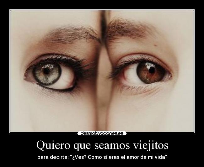 Quiero que seamos viejitos - para decirte: ¿Ves? Como sí eras el amor de mi vida