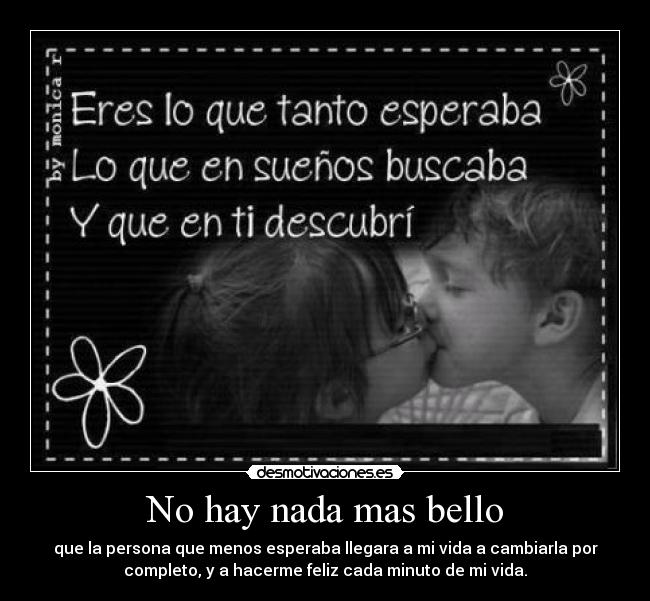 No hay nada mas bello - que la persona que menos esperaba llegara a mi vida a cambiarla por
completo, y a hacerme feliz cada minuto de mi vida.