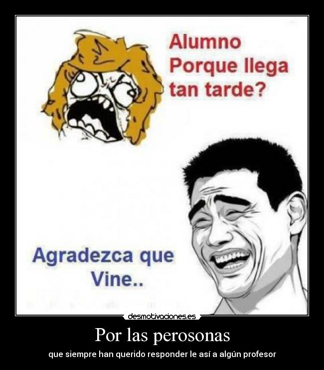 Por las perosonas - que siempre han querido responder le así a algún profesor