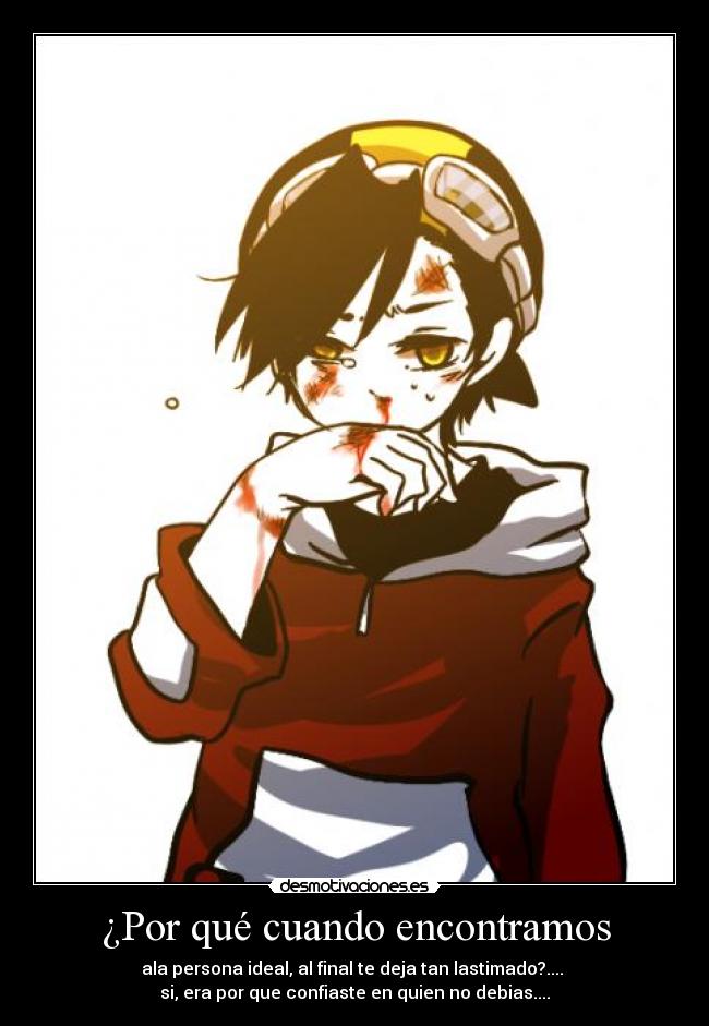 ¿Por qué cuando encontramos - ala persona ideal, al final te deja tan lastimado?....
si, era por que confiaste en quien no debias....