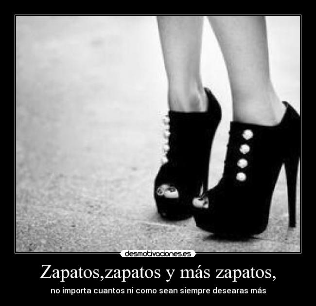 Zapatos,zapatos y más zapatos, - no importa cuantos ni como sean siempre desearas más