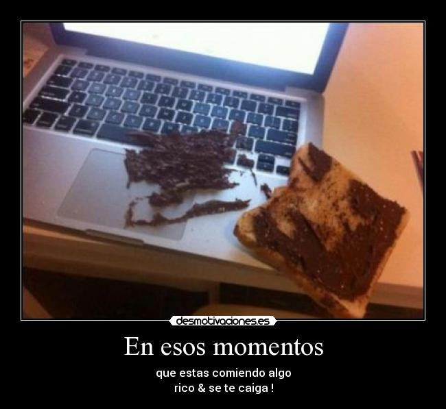 En esos momentos - que estas comiendo algo
rico & se te caiga !