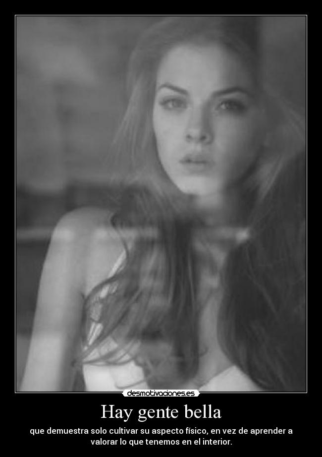 Hay gente bella - que demuestra solo cultivar su aspecto físico, en vez de aprender a
valorar lo que tenemos en el interior.