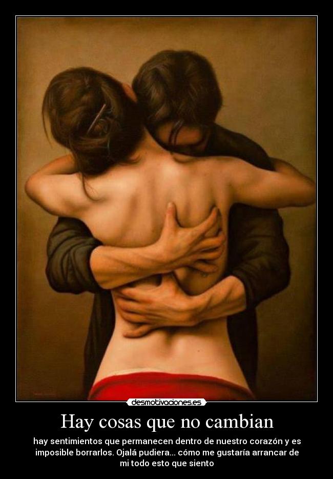 Hay cosas que no cambian - hay sentimientos que permanecen dentro de nuestro corazón y es
imposible borrarlos. Ojalá pudiera... cómo me gustaría arrancar de
mi todo esto que siento