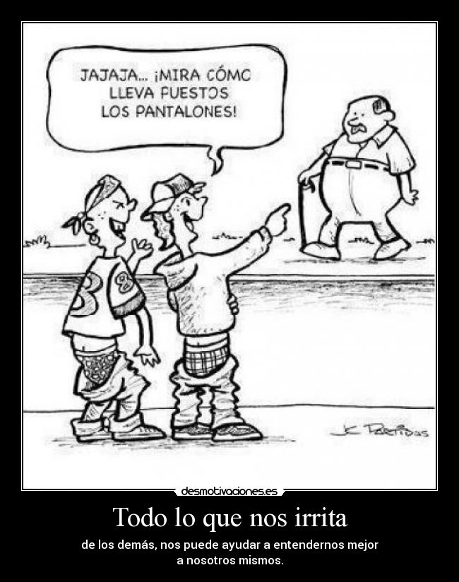 Todo lo que nos irrita - de los demás, nos puede ayudar a entendernos mejor
a nosotros mismos.