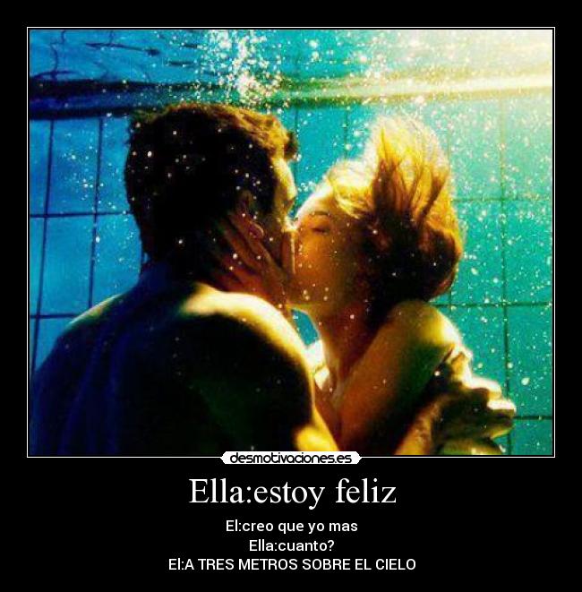 Ella:estoy feliz - El:creo que yo mas
Ella:cuanto?
El:A TRES METROS SOBRE EL CIELO