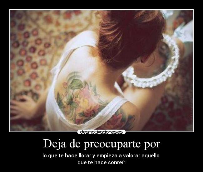 Deja de preocuparte por - lo que te hace llorar y empieza a valorar aquello 
que te hace sonreír.