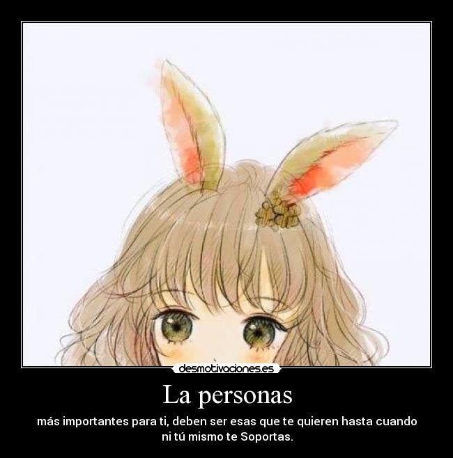 La personas - más importantes para ti, deben ser esas que te quieren hasta cuando
ni tú mismo te Soportas.