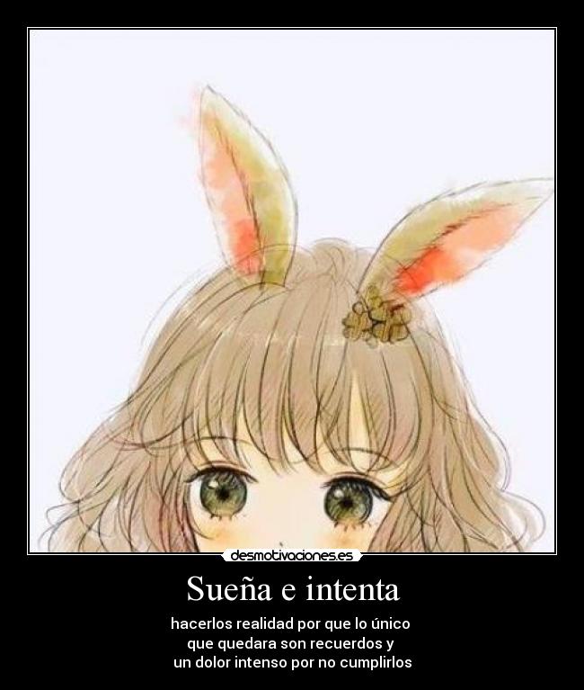 Sueña e intenta - hacerlos realidad por que lo único
que quedara son recuerdos y
un dolor intenso por no cumplirlos