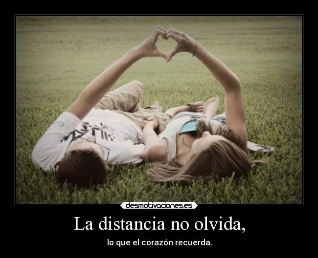 La distancia no olvida, - lo que el corazón recuerda.