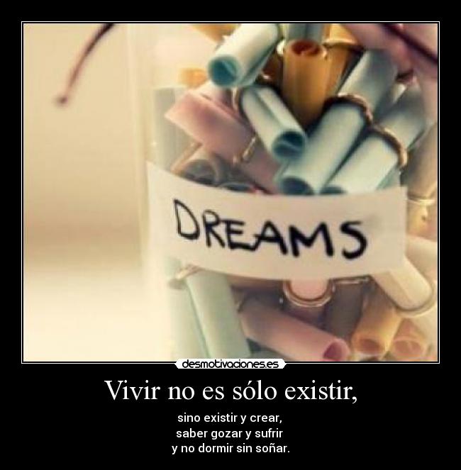 Vivir no es sólo existir, - sino existir y crear,
saber gozar y sufrir
y no dormir sin soñar.