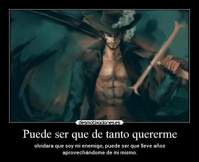 Puede ser que de tanto quererme - olvidara que soy mi enemigo, puede ser que lleve años
aprovechándome de mi mismo.