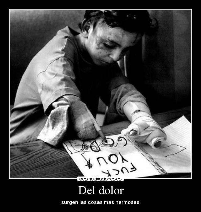 Del dolor - surgen las cosas mas hermosas.