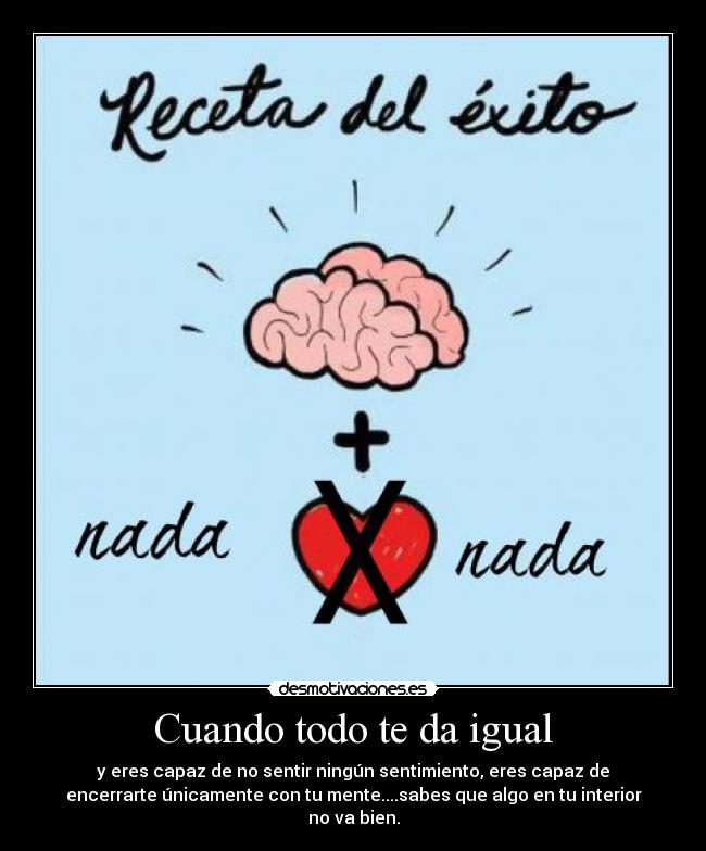 Cuando todo te da igual - y eres capaz de no sentir ningún sentimiento, eres capaz de
encerrarte únicamente con tu mente....sabes que algo en tu interior
no va bien.