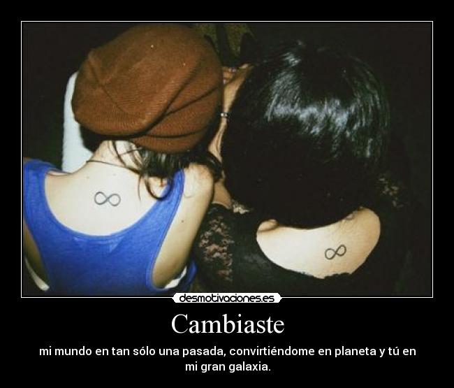 Cambiaste - mi mundo en tan sólo una pasada, convirtiéndome en planeta y tú en mi gran galaxia.