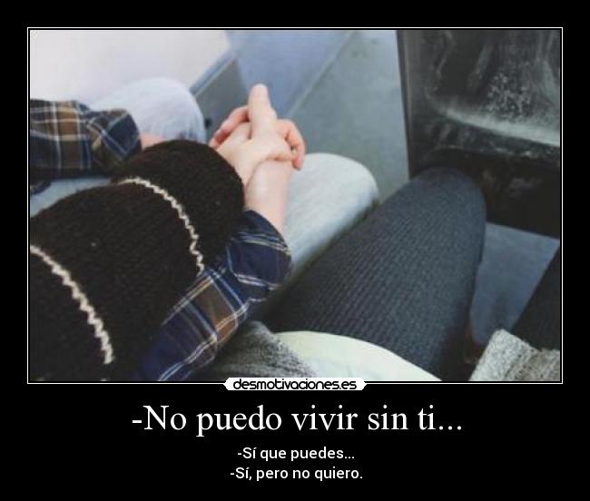 -No puedo vivir sin ti... - -Sí que puedes...
-Sí, pero no quiero.
