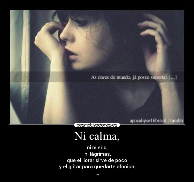 Ni calma, - ni miedo,
ni lágrimas,
que el llorar sirve de poco
y el gritar para quedarte afónica.
...