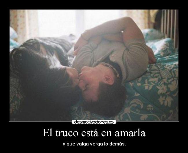 El truco está en amarla - y que valga verga lo demás.