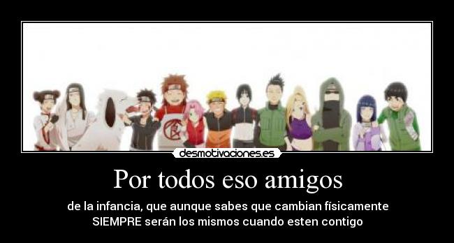 Por todos eso amigos - de la infancia, que aunque sabes que cambian físicamente
SIEMPRE serán los mismos cuando esten contigo