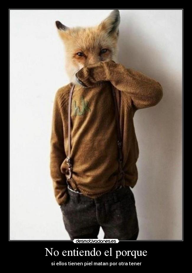 No entiendo el porque - si ellos tienen piel matan por otra tener