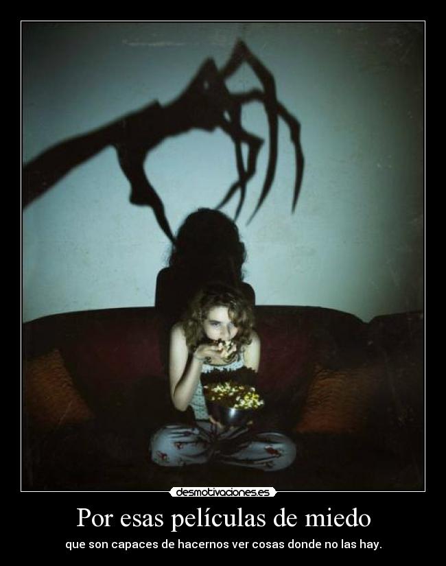 Por esas películas de miedo - que son capaces de hacernos ver cosas donde no las hay.