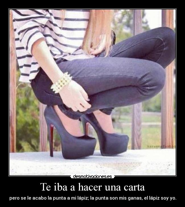 Te iba a hacer una carta - pero se le acabo la punta a mi lápiz; la punta son mis ganas, el lápiz soy yo.