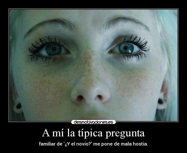 A mí la típica pregunta - familiar de ¿Y el novio? me pone de mala hostia.