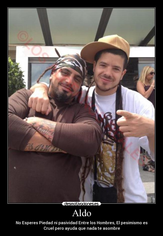 Aldo - No Esperes Piedad ni pasividad Entre los Hombres, El pesimismo es
Cruel pero ayuda que nada te asombre